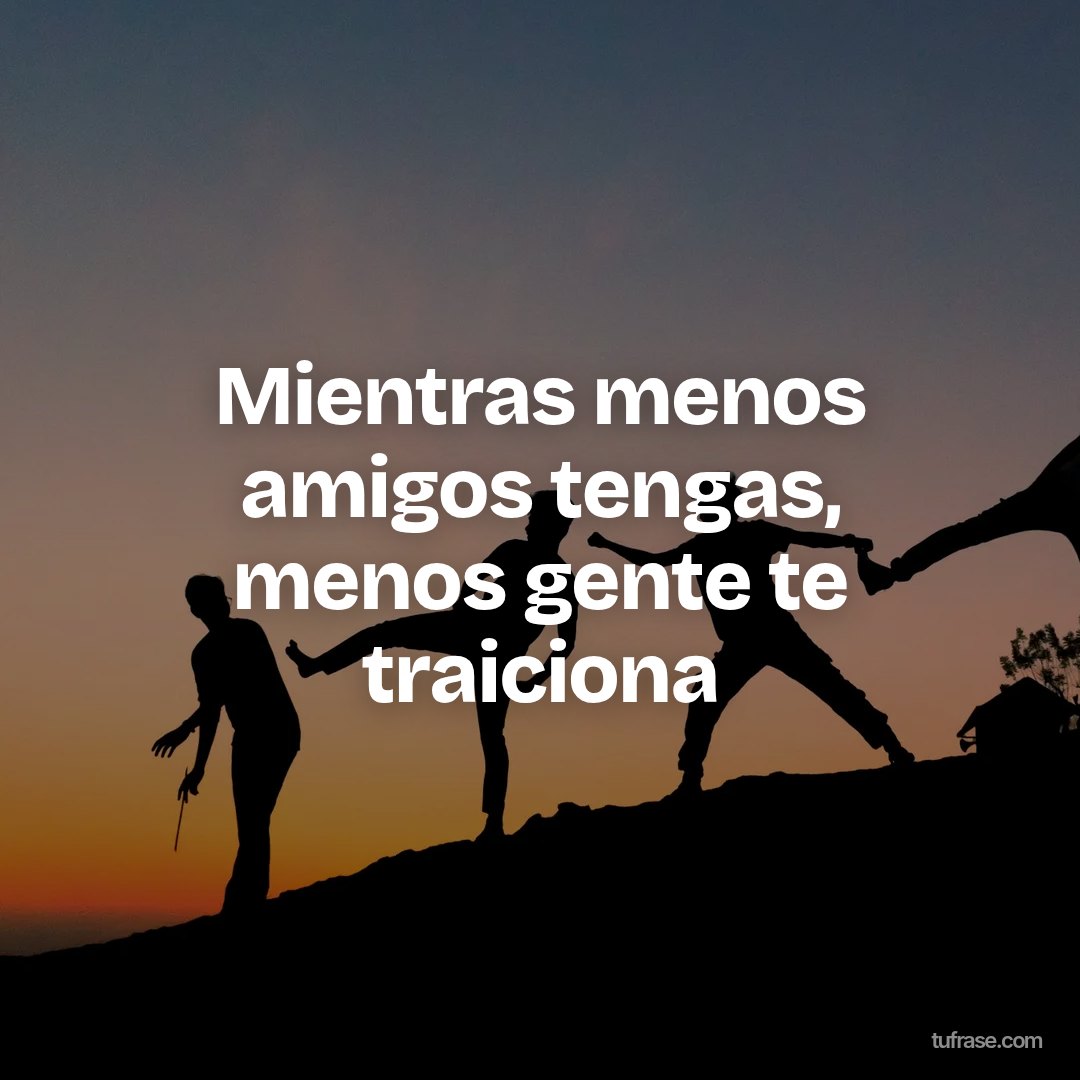 Mientras menos amigos tengas, menos gente te traiciona