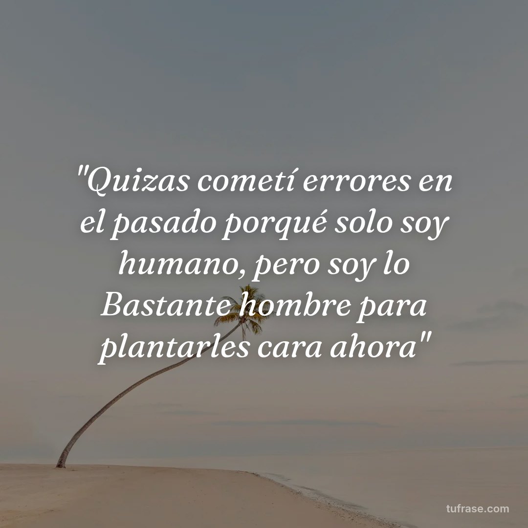 "Quizas cometí errores en el pasado porqué solo soy humano, pero soy lo Bastante hombre para plantarles cara ahora"