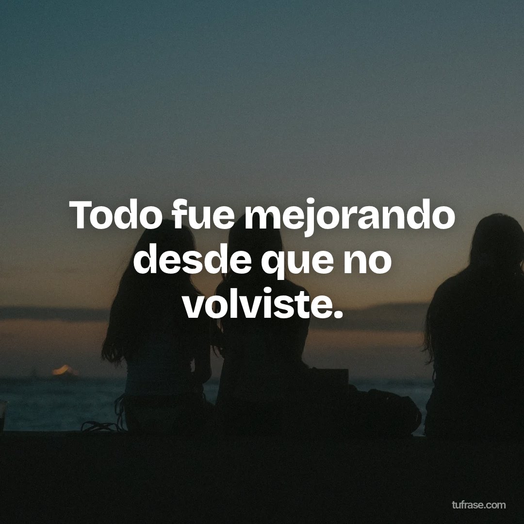 Todo fue mejorando desde que no volviste.