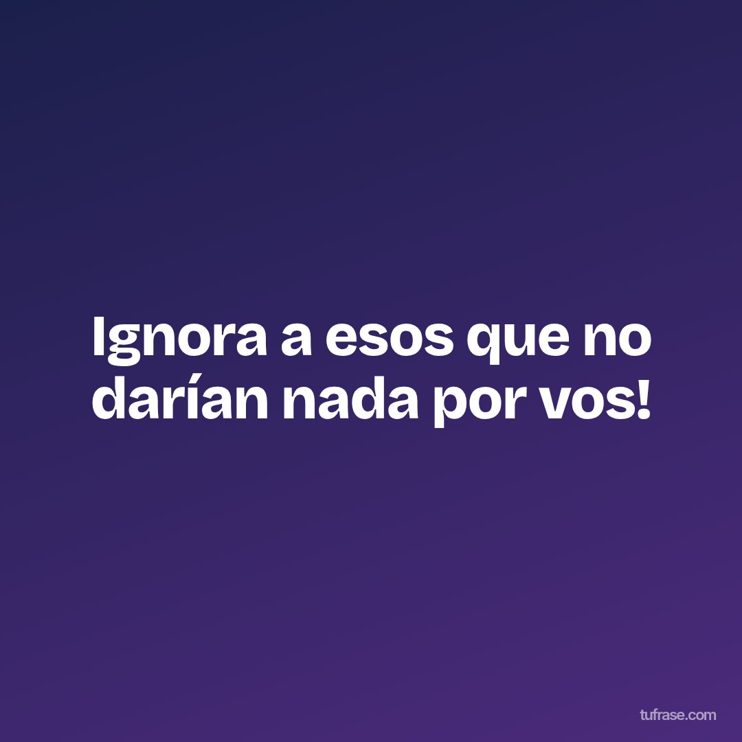 Ignora a esos que no darían nada por vos!
