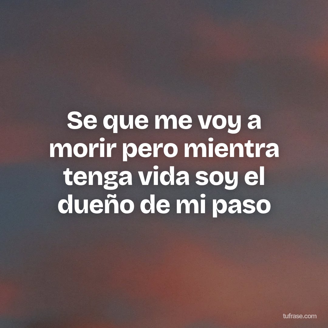 Se que me voy a morir pero mientra tenga vida soy el dueño de mi paso