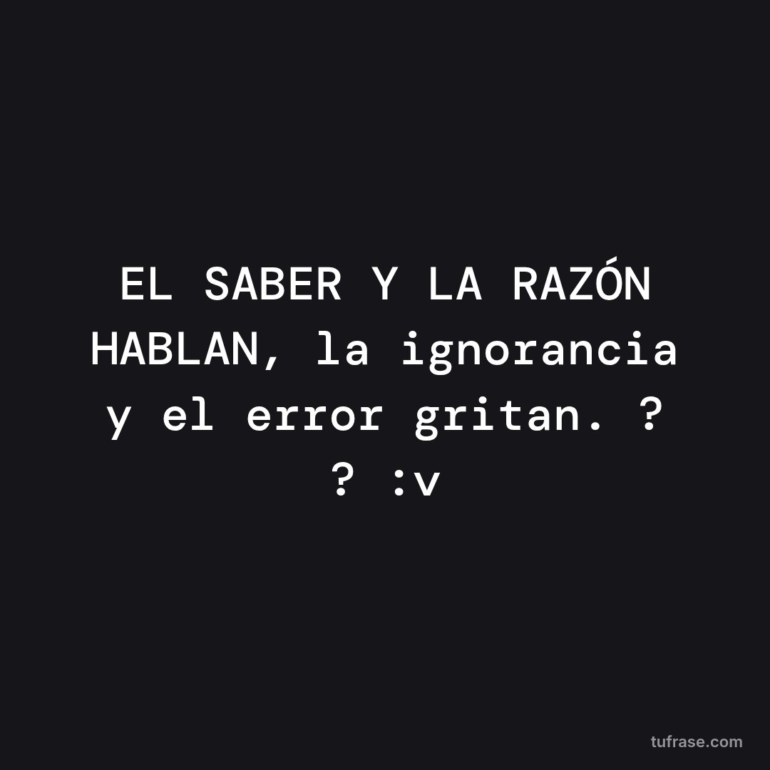 EL SABER Y LA RAZÓN HABLAN, la ignorancia y el error gritan. ? ? :v