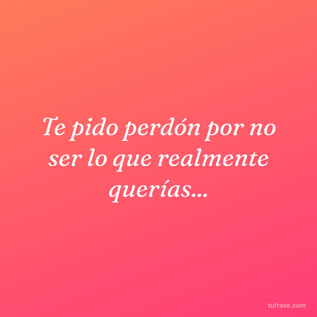 Te pido perdón por no ser lo que realmente querías...