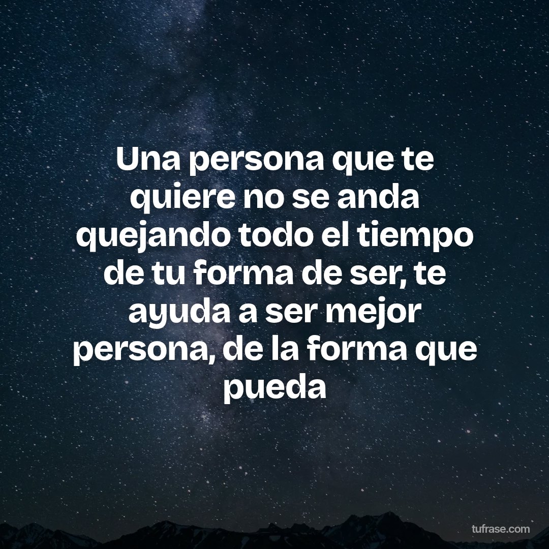 Una persona que te quiere no se anda quejando todo el tiempo de tu forma de ser, te ayuda a ser mejor persona, de la forma que pueda