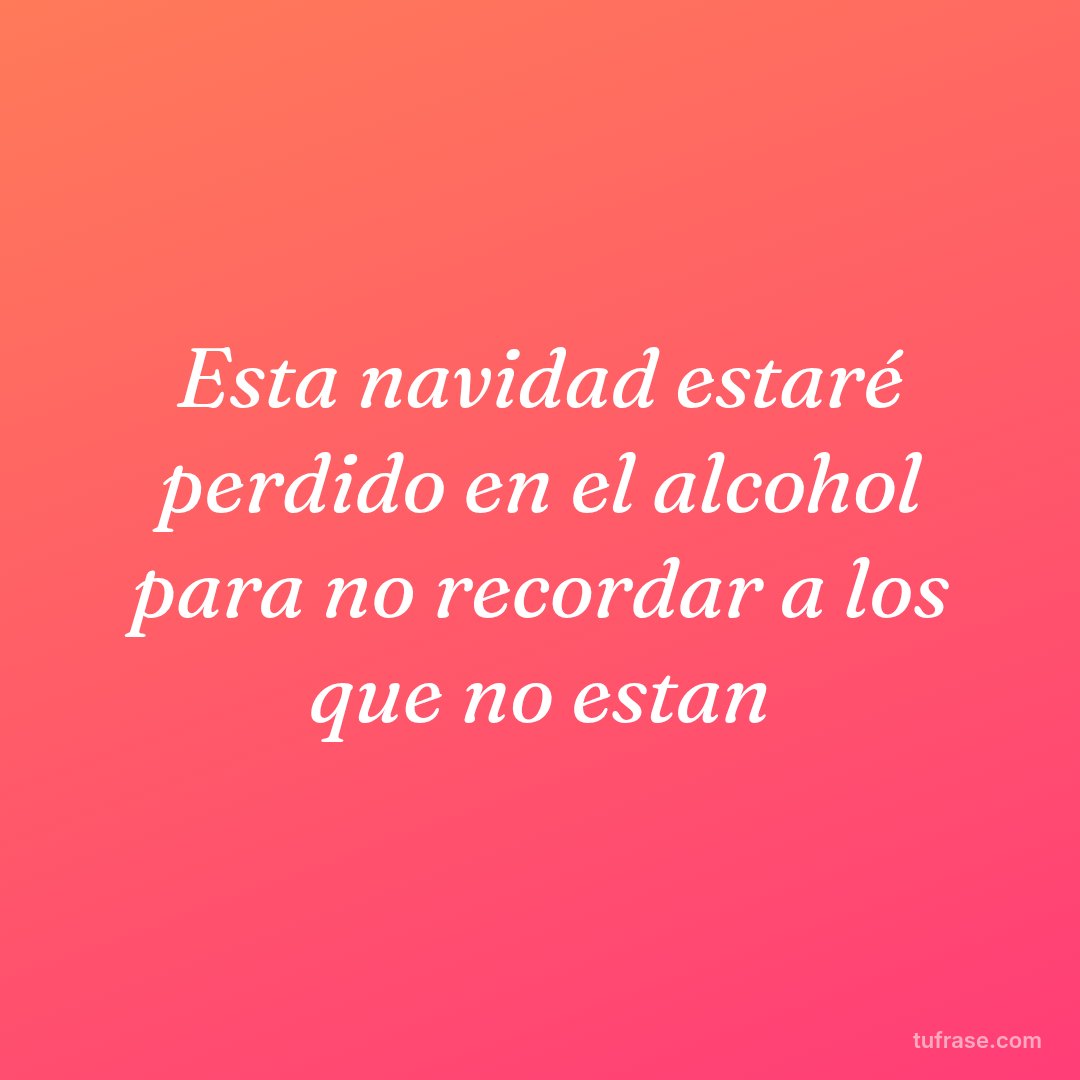 Esta navidad estaré perdido en el alcohol para no recordar a los que no estan