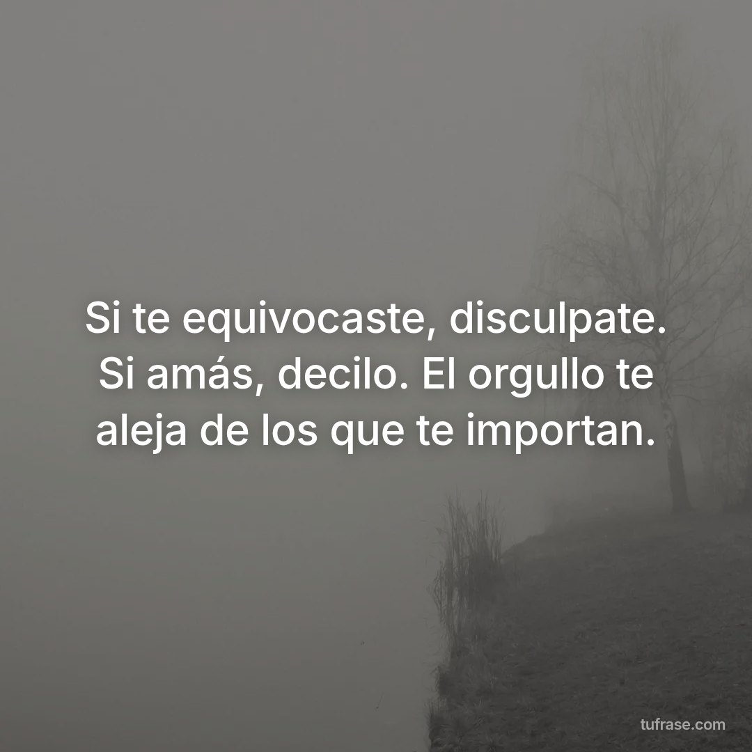Si te equivocaste, disculpate. Si amás, decilo. El orgullo te aleja de los que te importan.
