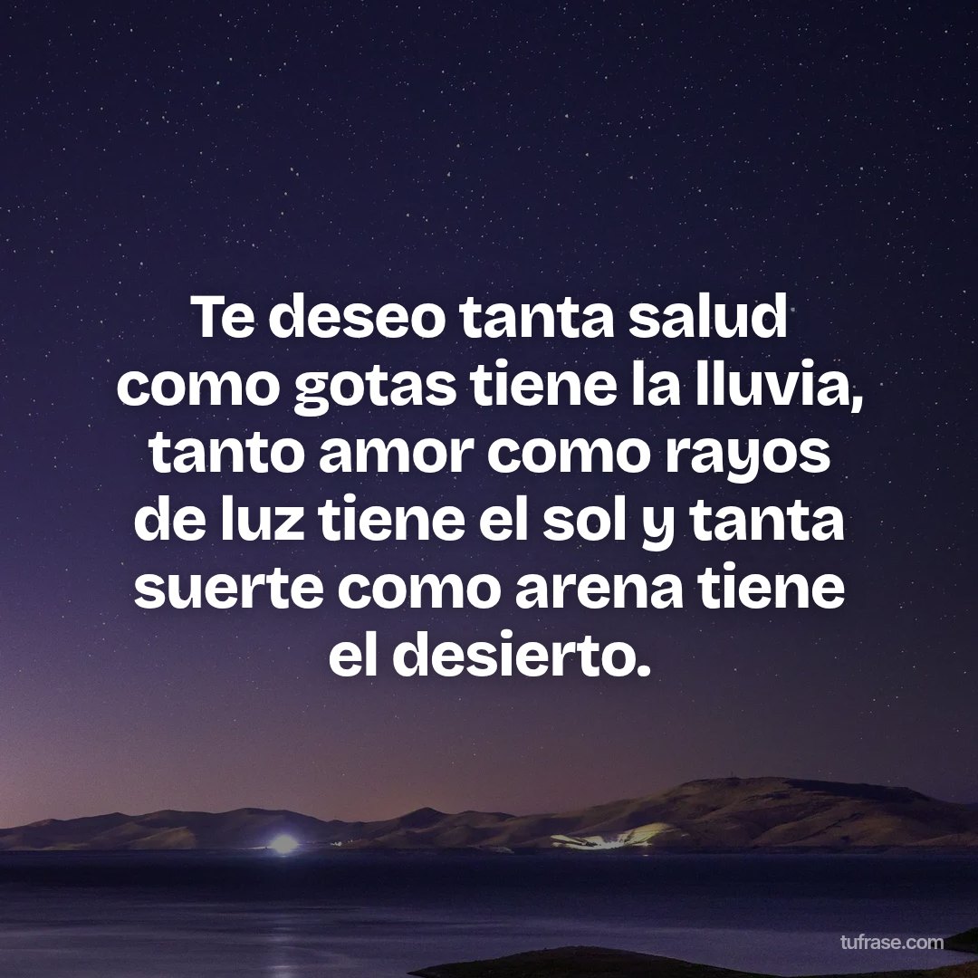 Te deseo tanta salud como gotas tiene la lluvia, tanto amor como rayos de luz tiene el sol y tanta suerte como arena tiene el desierto.