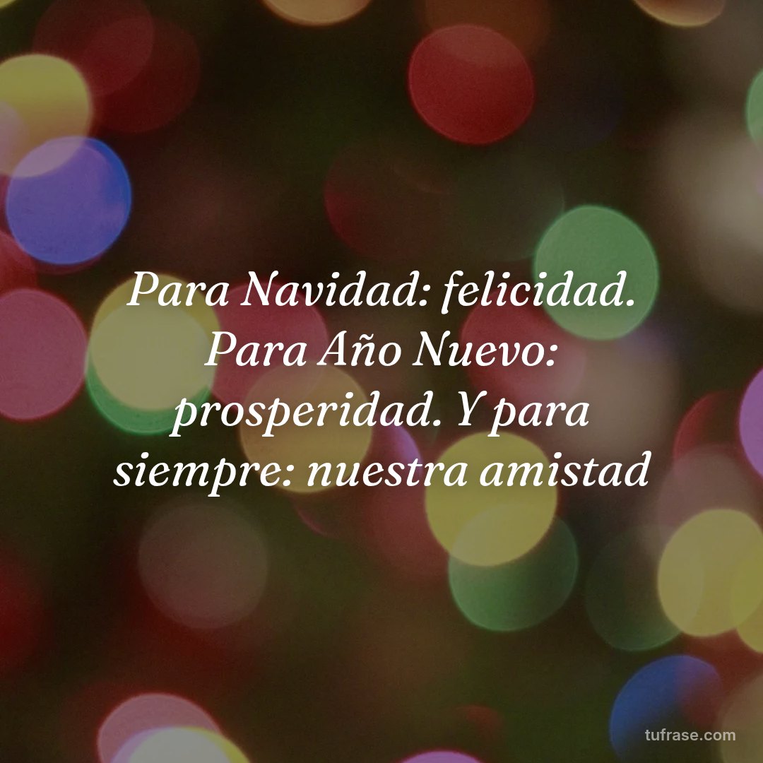 Para Navidad: felicidad. Para Año Nuevo: prosperidad. Y para siempre: nuestra amistad