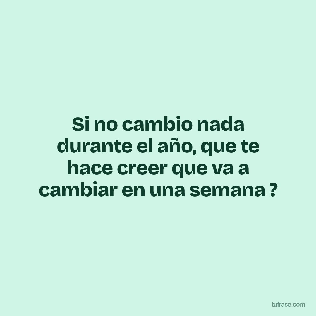 Si no cambio nada durante el año, que te hace creer que va a cambiar en una semana ?
