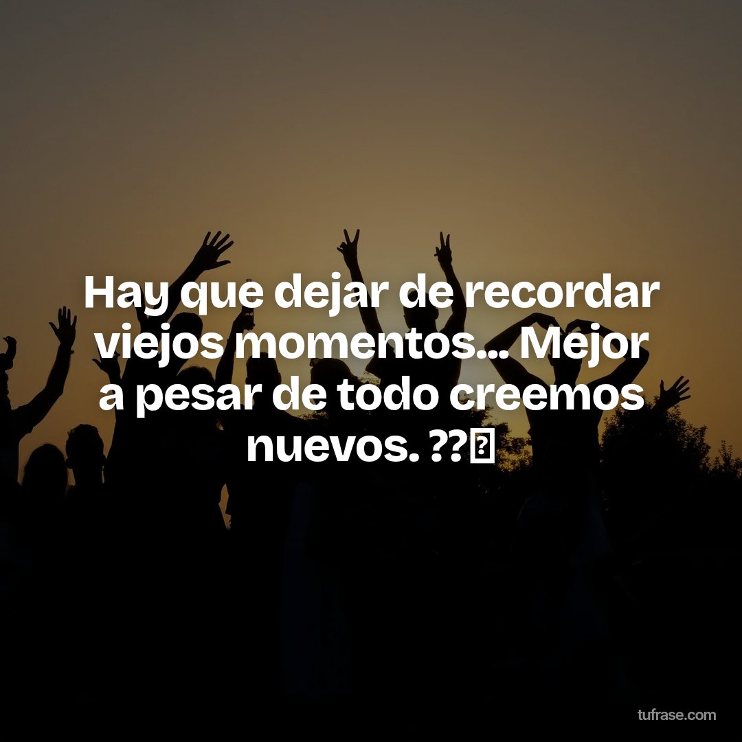Hay que dejar de recordar viejos momentos... Mejor a pesar de todo creemos nuevos. ??⏰