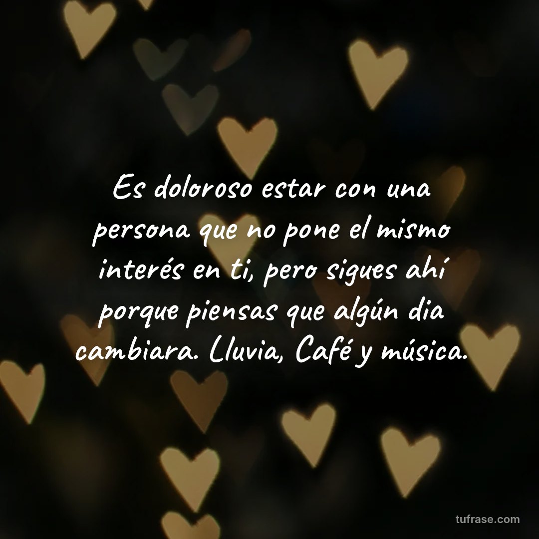 Es doloroso estar con una persona que no pone el mismo interés en ti, pero sigues ahí porque piensas que algún dia cambiara. Lluvia, Café y música.