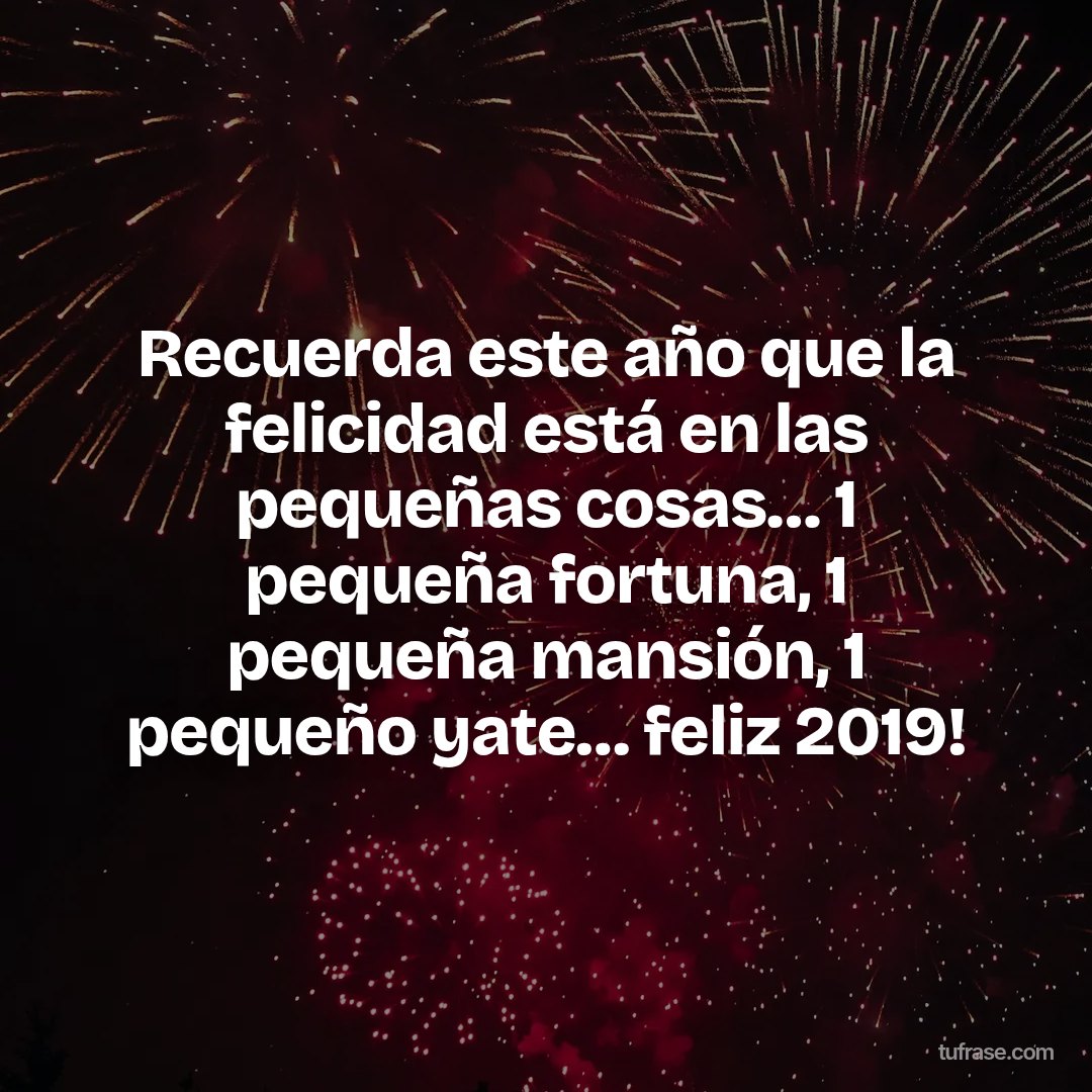 Recuerda este año que la felicidad está en las pequeñas cosas… 1 pequeña fortuna, 1 pequeña mansión, 1 pequeño yate… feliz 2019!