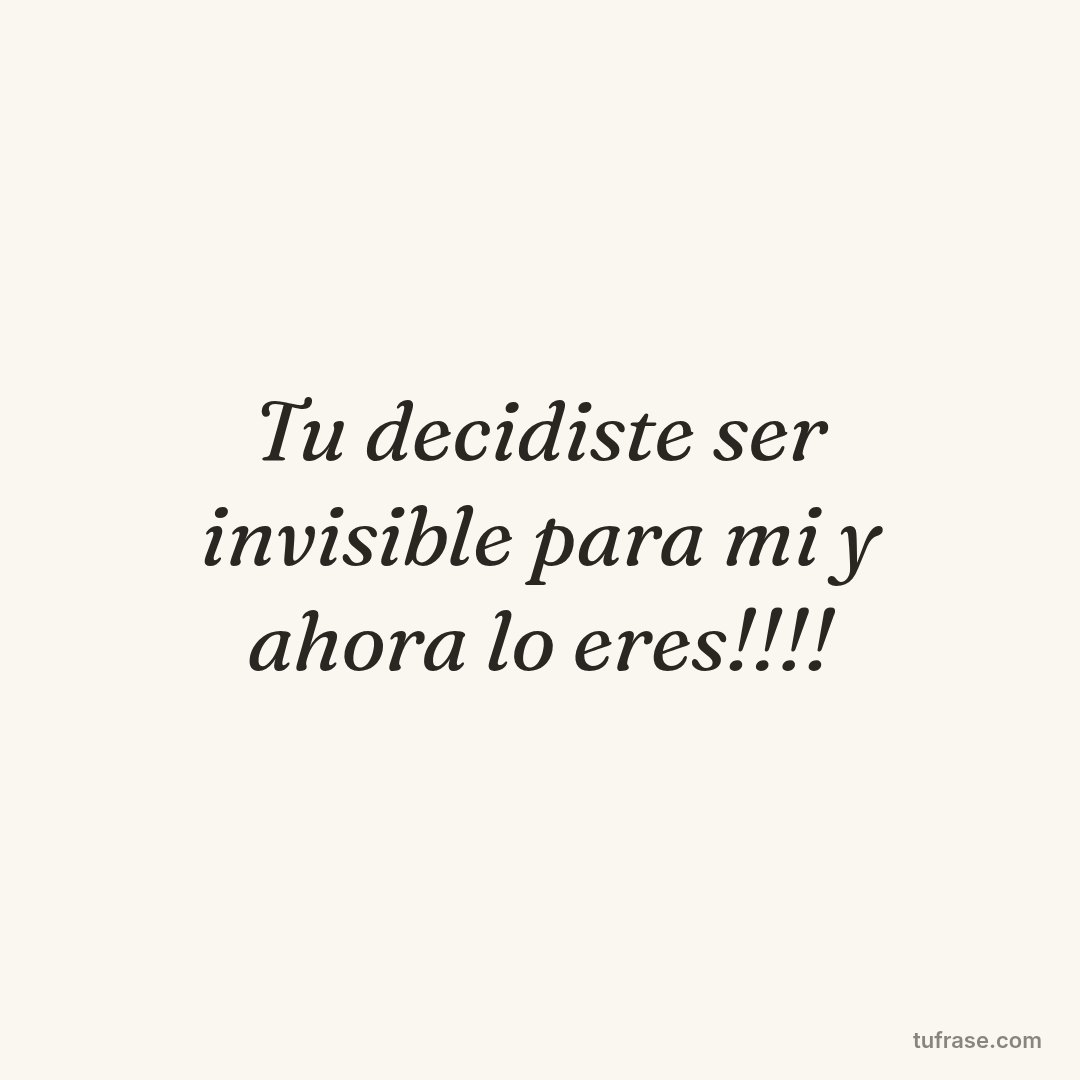 Tu decidiste ser invisible para mi y ahora lo eres!!!!