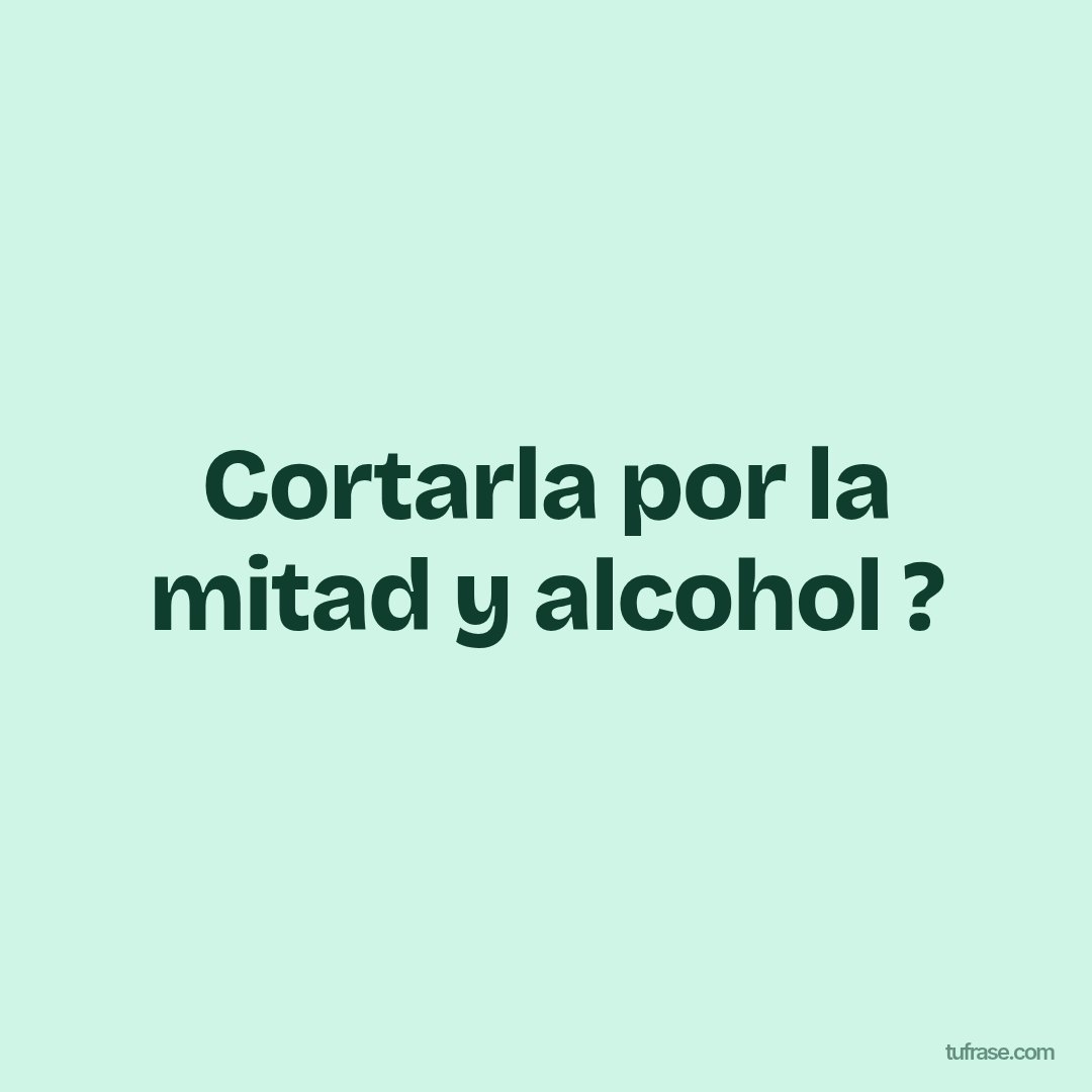 Cortarla por la mitad y alcohol ?
