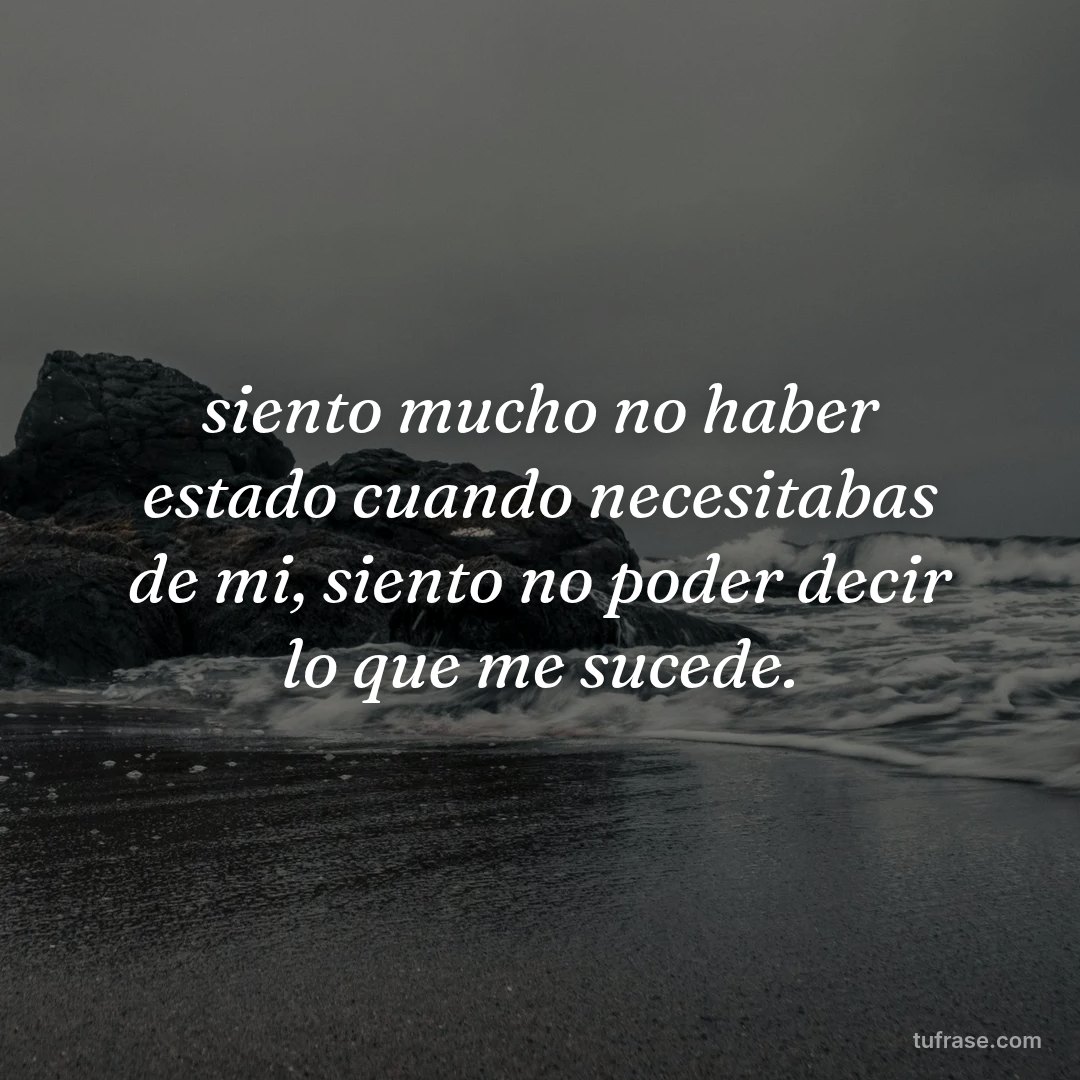 siento mucho no haber estado cuando necesitabas de mi, siento no poder decir lo que me sucede.