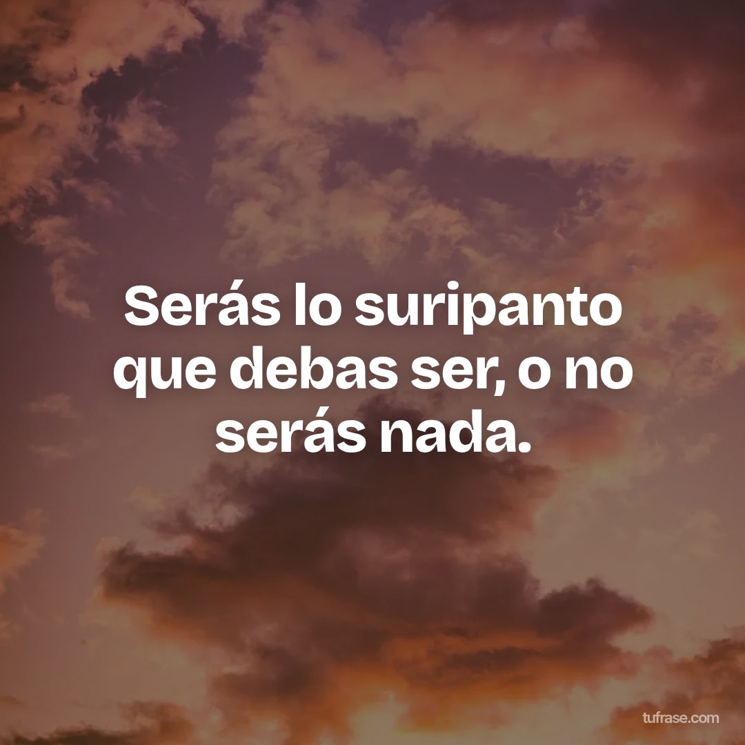 Serás lo suripanto que debas ser, o no serás nada.