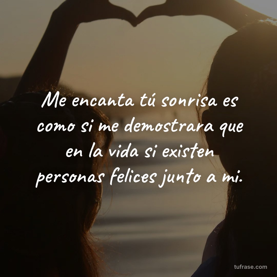 Me encanta tú sonrisa es como si me demostrara que en la vida si existen personas felices junto a mi.