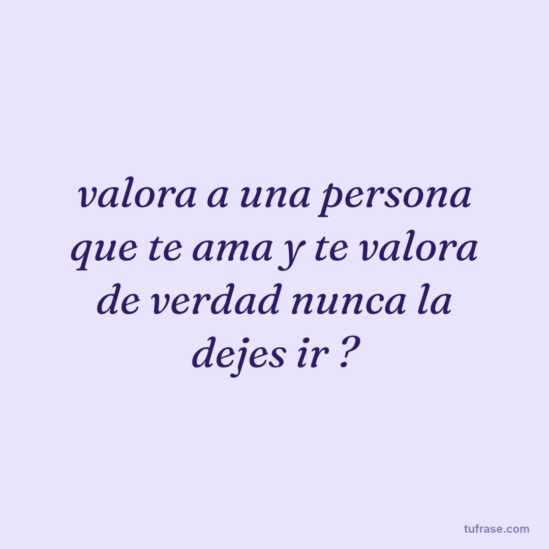 valora a una persona que te ama y te valora de verdad nunca la dejes ir ?