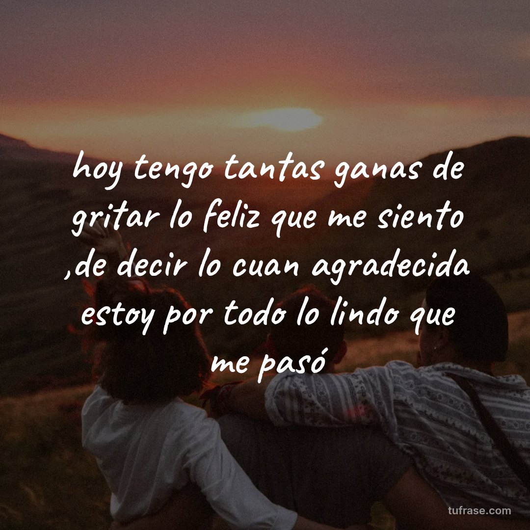 hoy tengo tantas ganas de gritar lo feliz que me siento ,de decir lo cuan agradecida estoy por todo lo lindo que me pasó