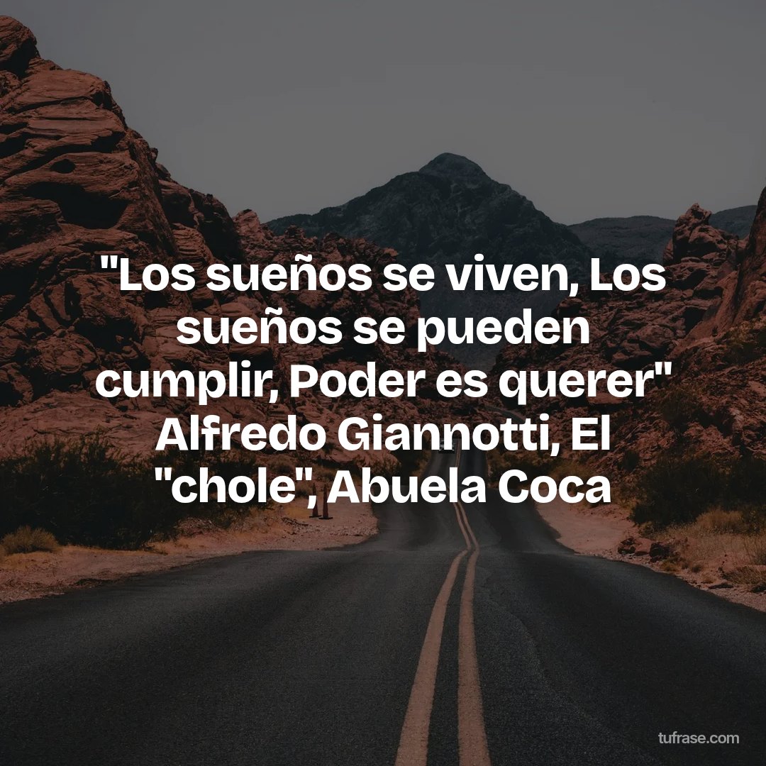 "Los sueños se viven, Los sueños se pueden cumplir, Poder es querer" Alfredo Giannotti, El "chole", Abuela Coca