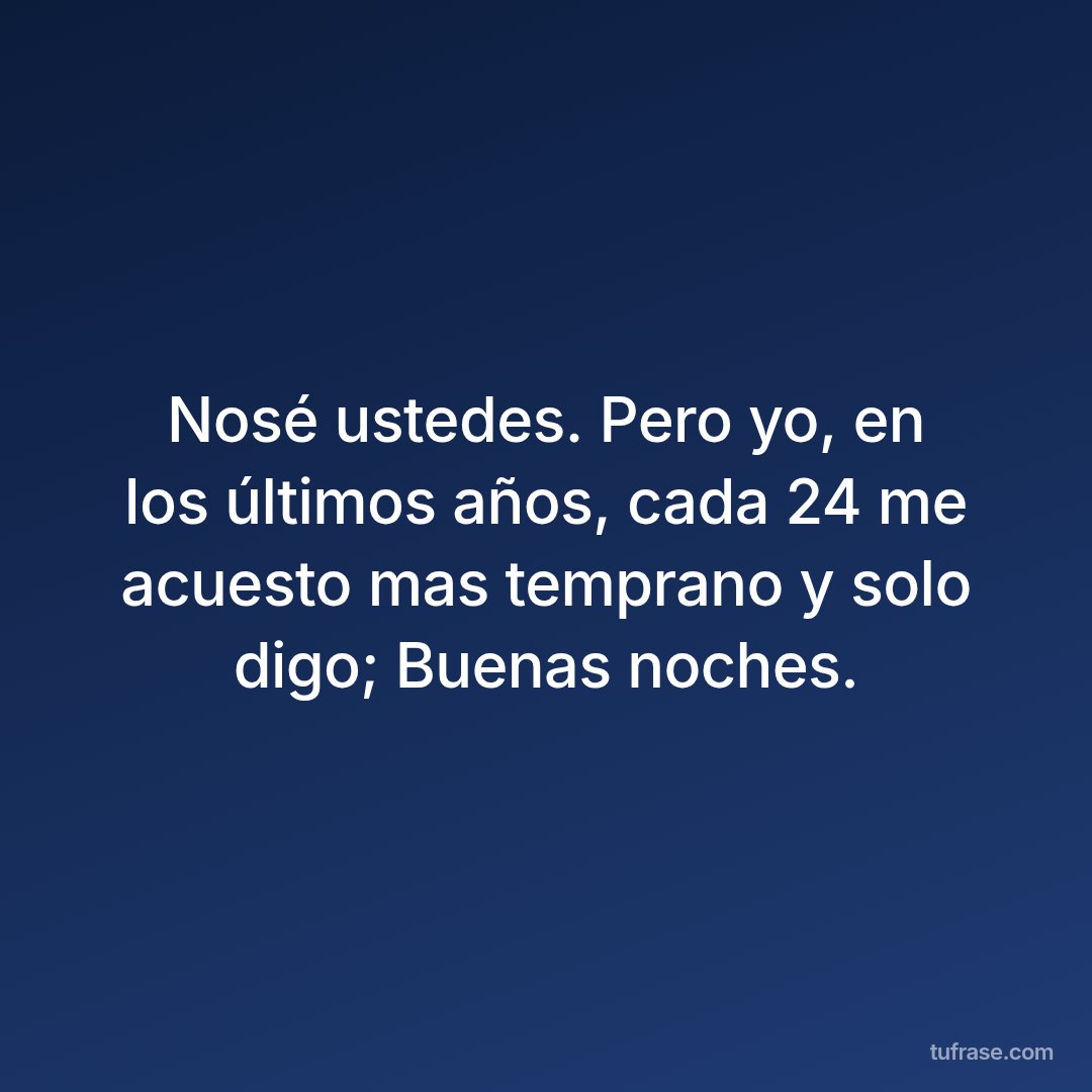 Nosé ustedes. Pero yo, en los últimos años, cada 24 me acuesto mas temprano y solo digo; Buenas noches.