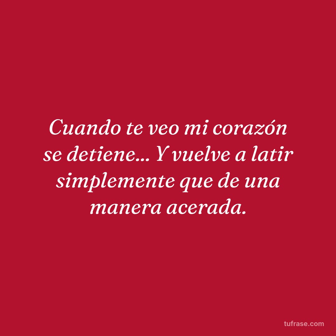 Cuando te veo mi corazón se detiene... Y vuelve a latir simplemente que de una manera acerada.
