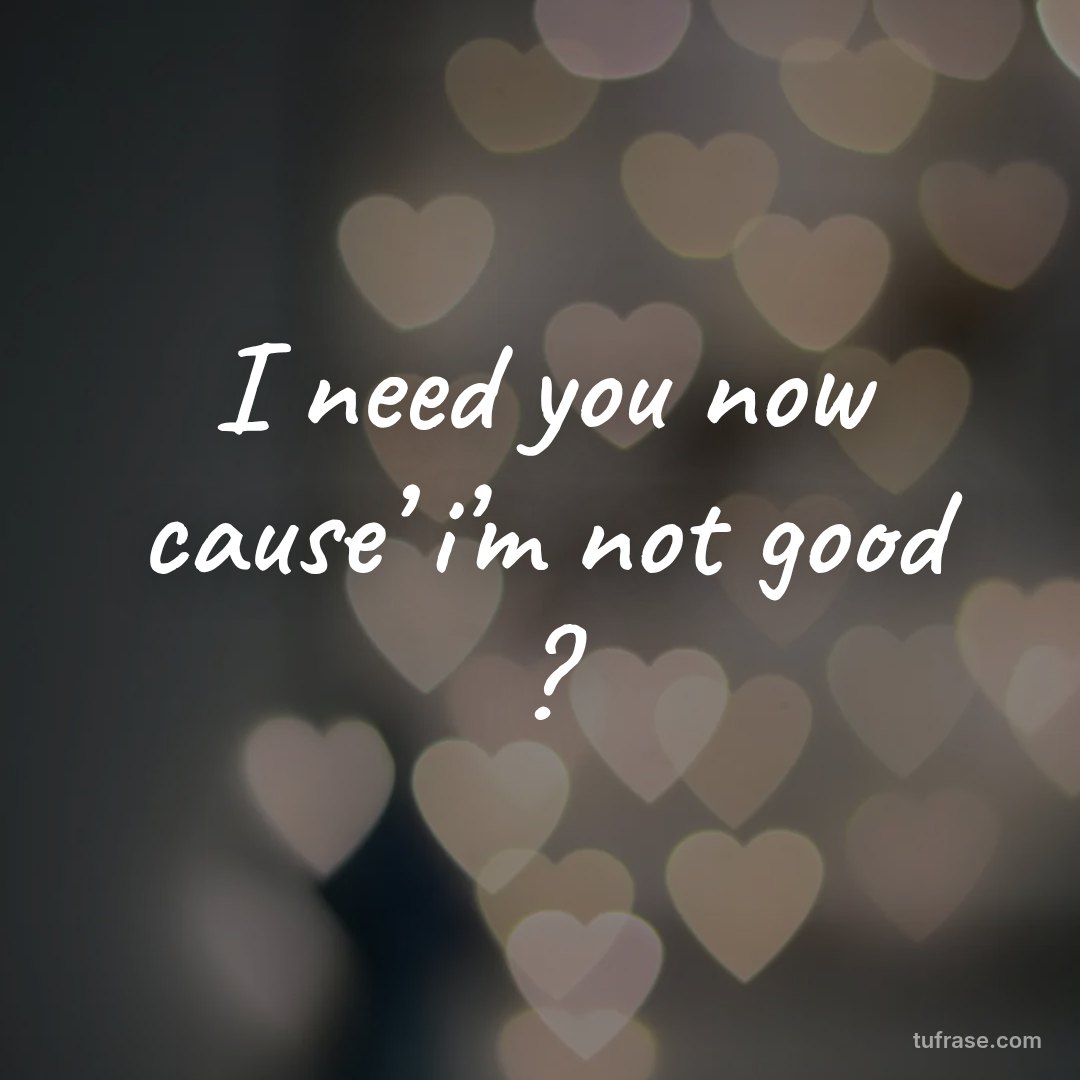 I need you now cause’ i’m not good ?