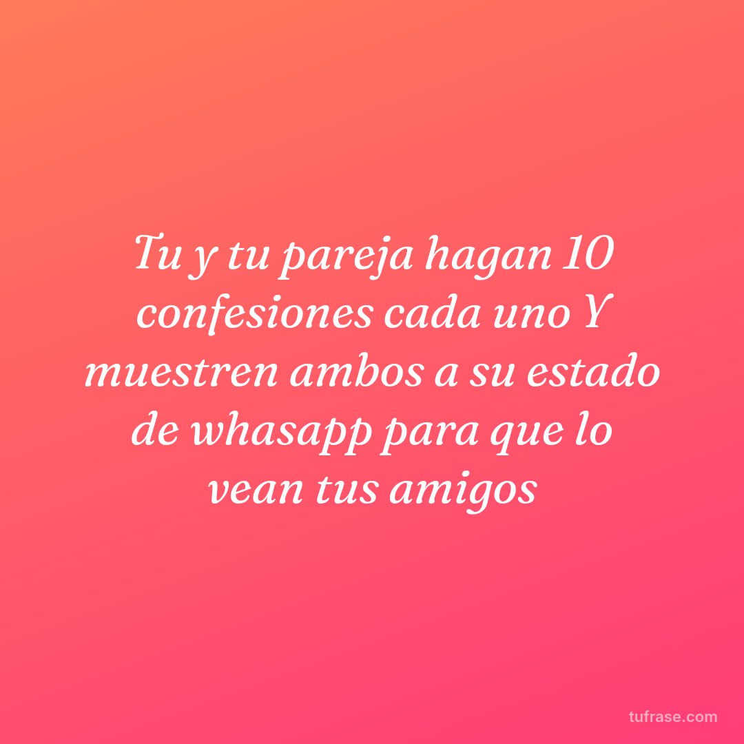 Tu y tu pareja hagan 10 confesiones cada uno Y muestren ambos a su estado de whasapp para que lo vean tus amigos
