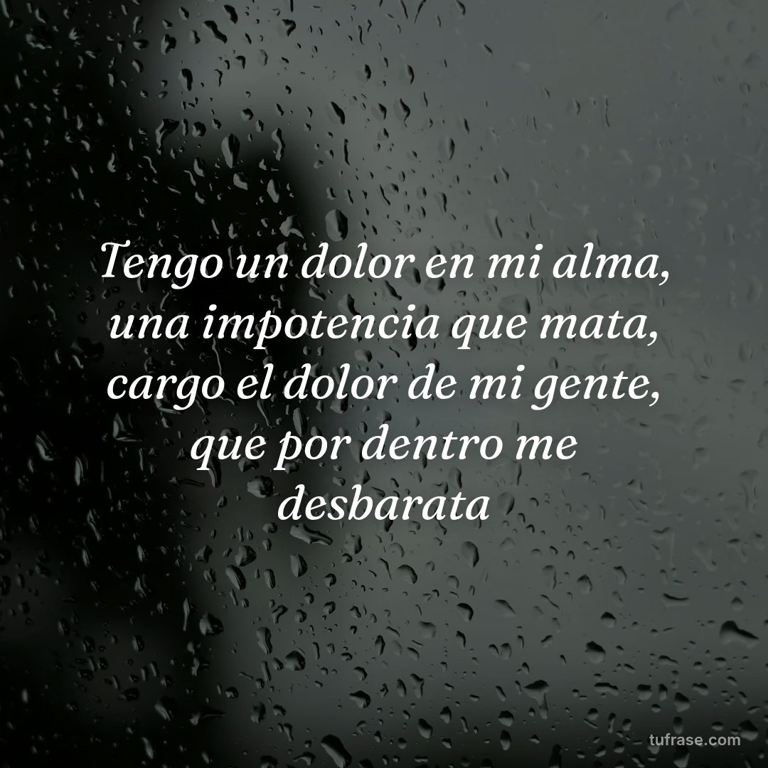 Tengo un dolor en mi alma, una impotencia que mata, cargo el dolor de mi gente, que por dentro me desbarata