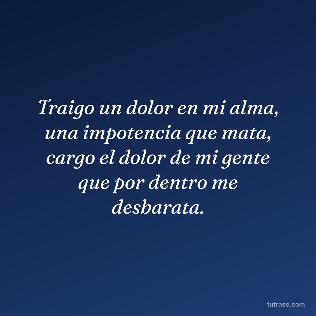 Traigo un dolor en mi alma, una impotencia que mata, cargo el dolor de mi gente que por dentro me desbarata.