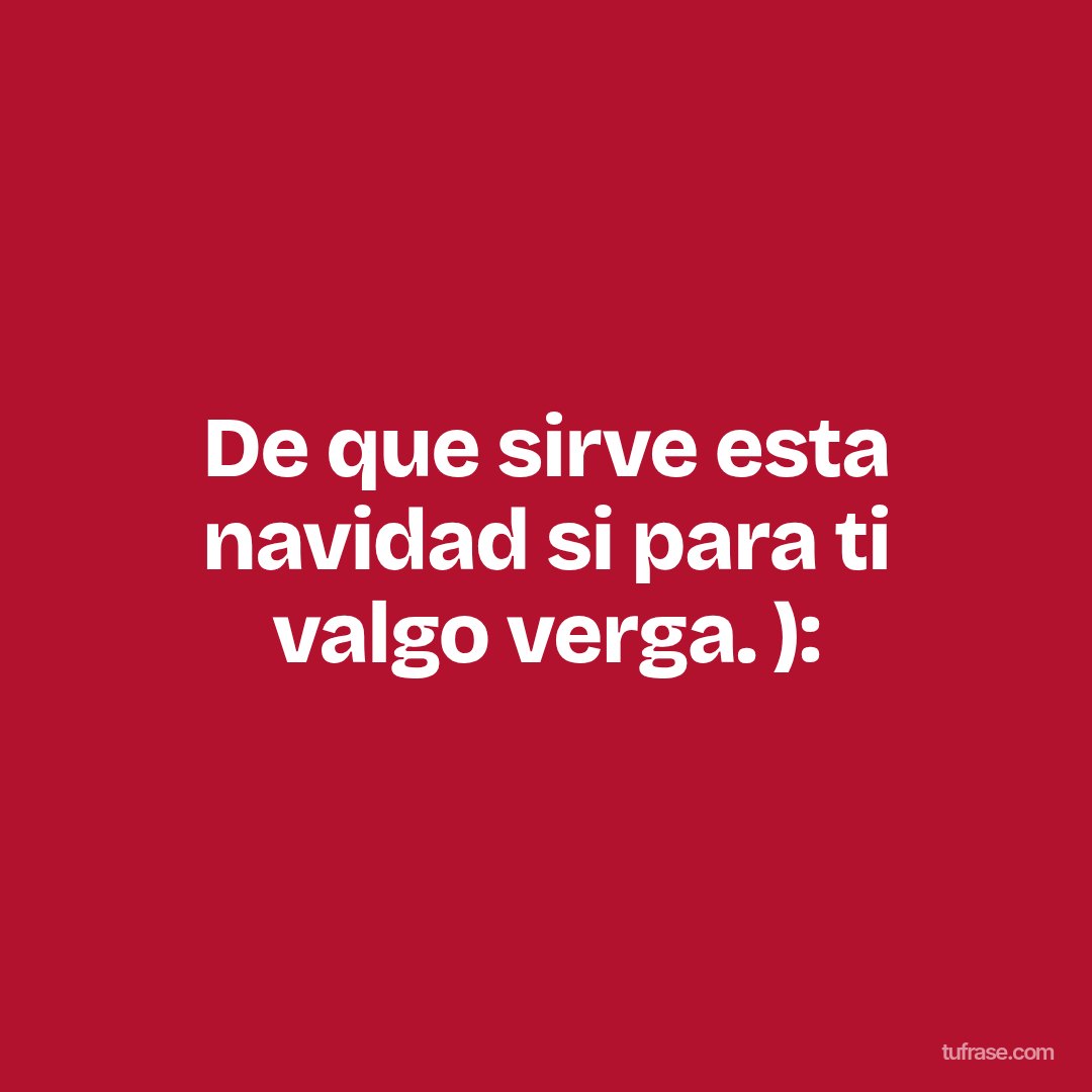 De que sirve esta navidad si para ti valgo verga. ):