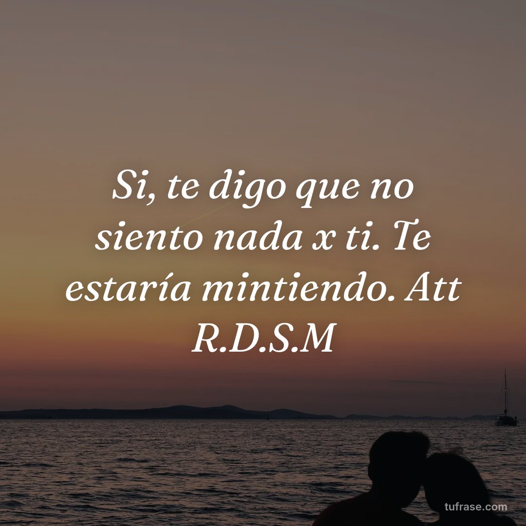 Si, te digo que no siento nada x ti. Te estaría mintiendo. Att R.D.S.M
