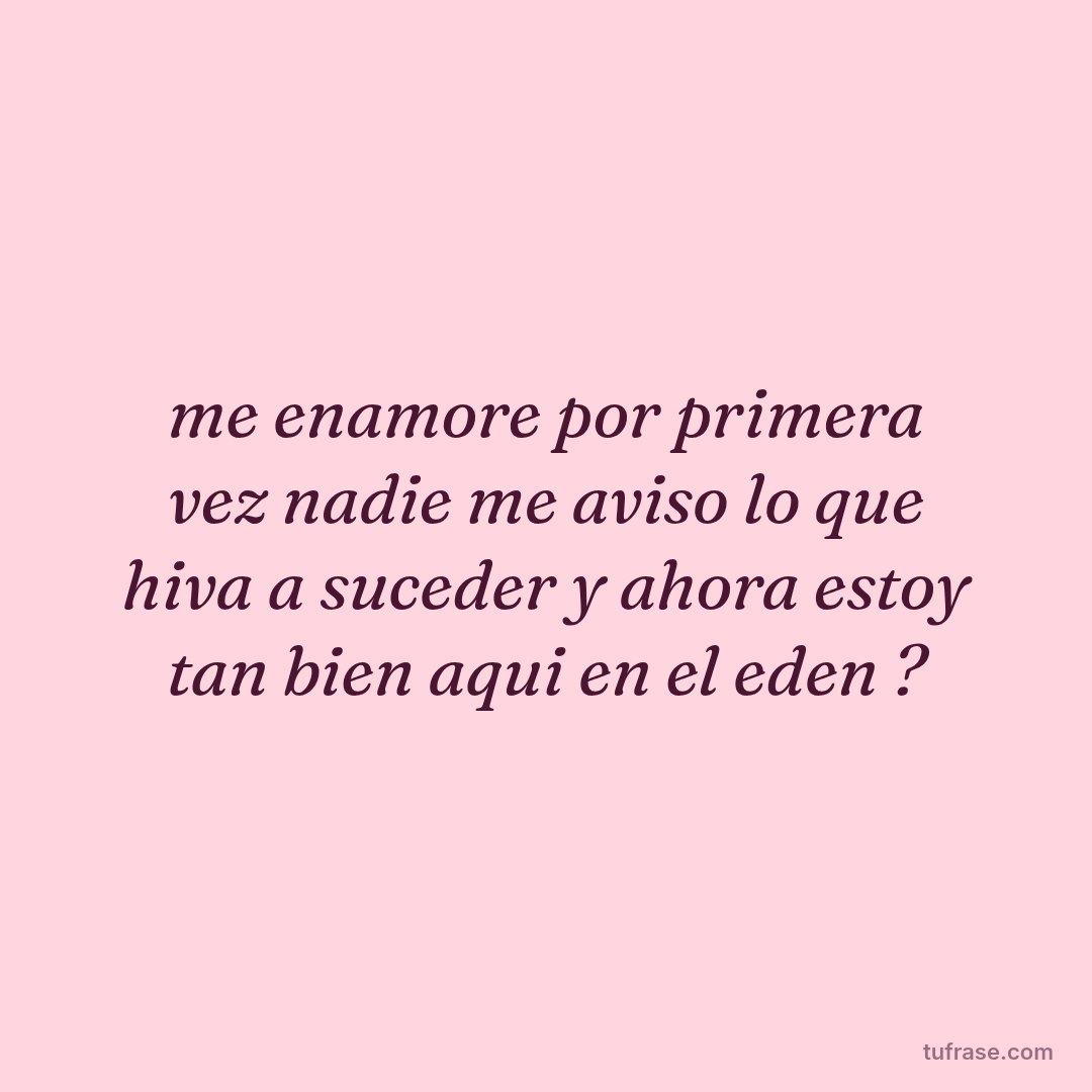 me enamore por primera vez nadie me aviso lo que hiva a suceder y ahora estoy tan bien aqui en el eden ?