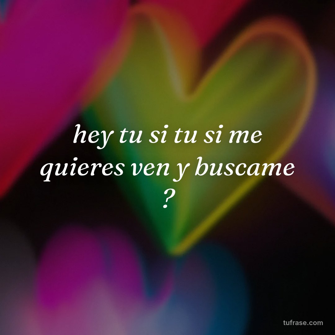 hey tu si tu si me quieres ven y buscame ?