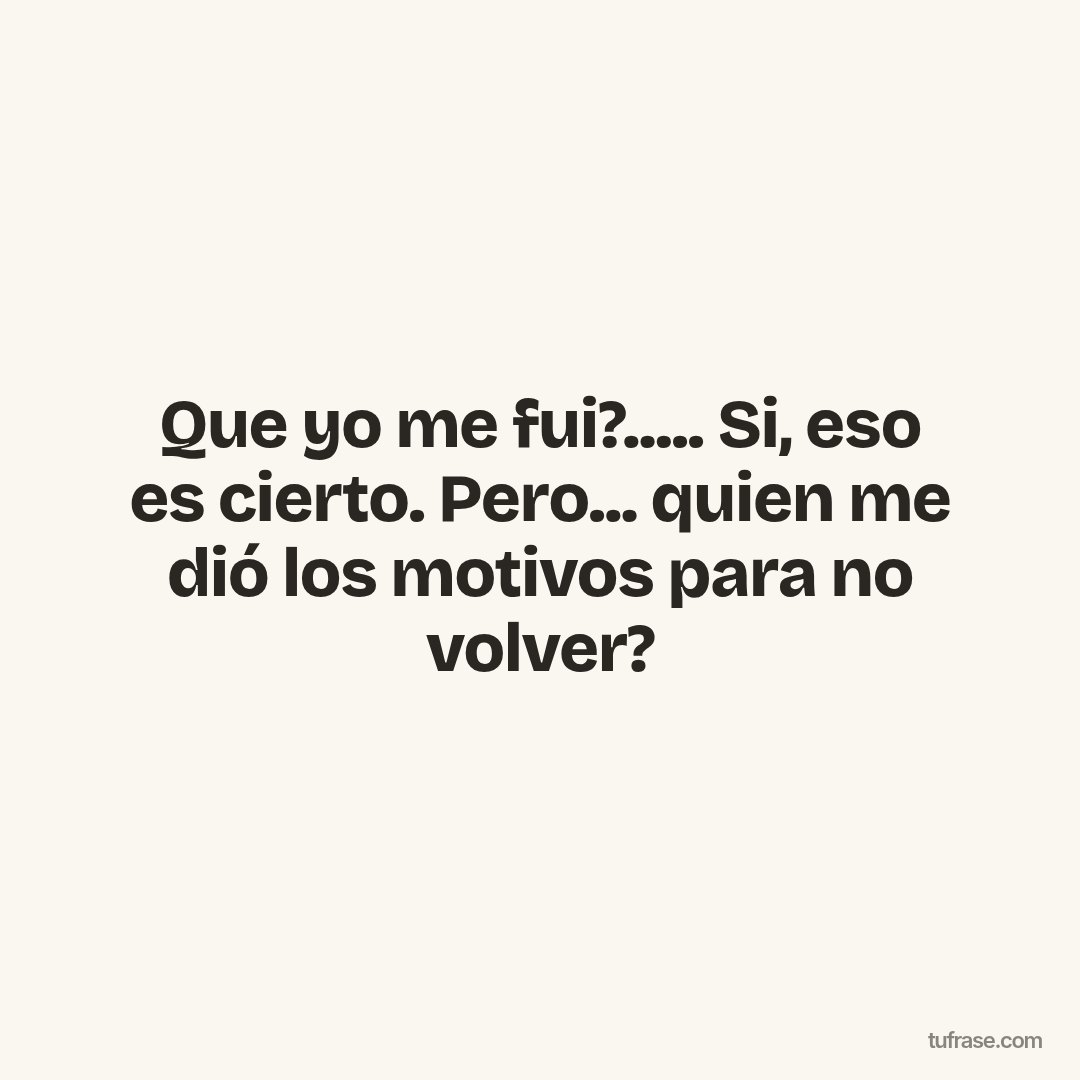 Que yo me fui?..... Si, eso es cierto. Pero... quien me dió los motivos para no volver?