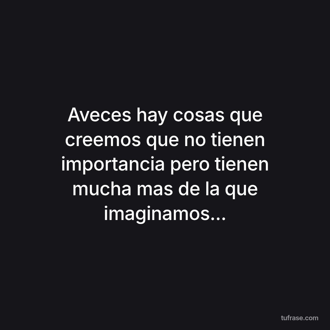 Aveces hay cosas que creemos que no tienen importancia pero tienen mucha mas de la que imaginamos...