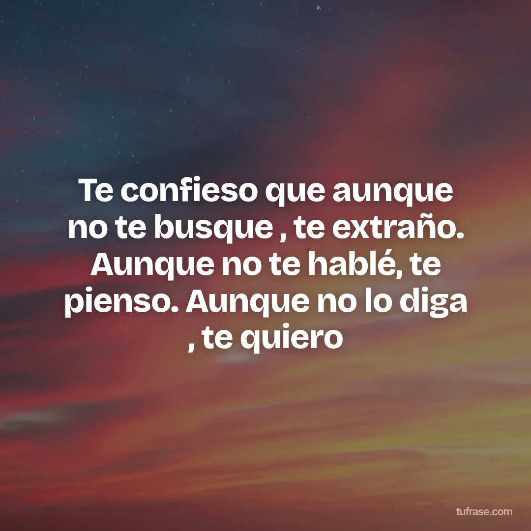 Te confieso que aunque no te busque , te extraño. Aunque no te hablé, te pienso. Aunque no lo diga , te quiero