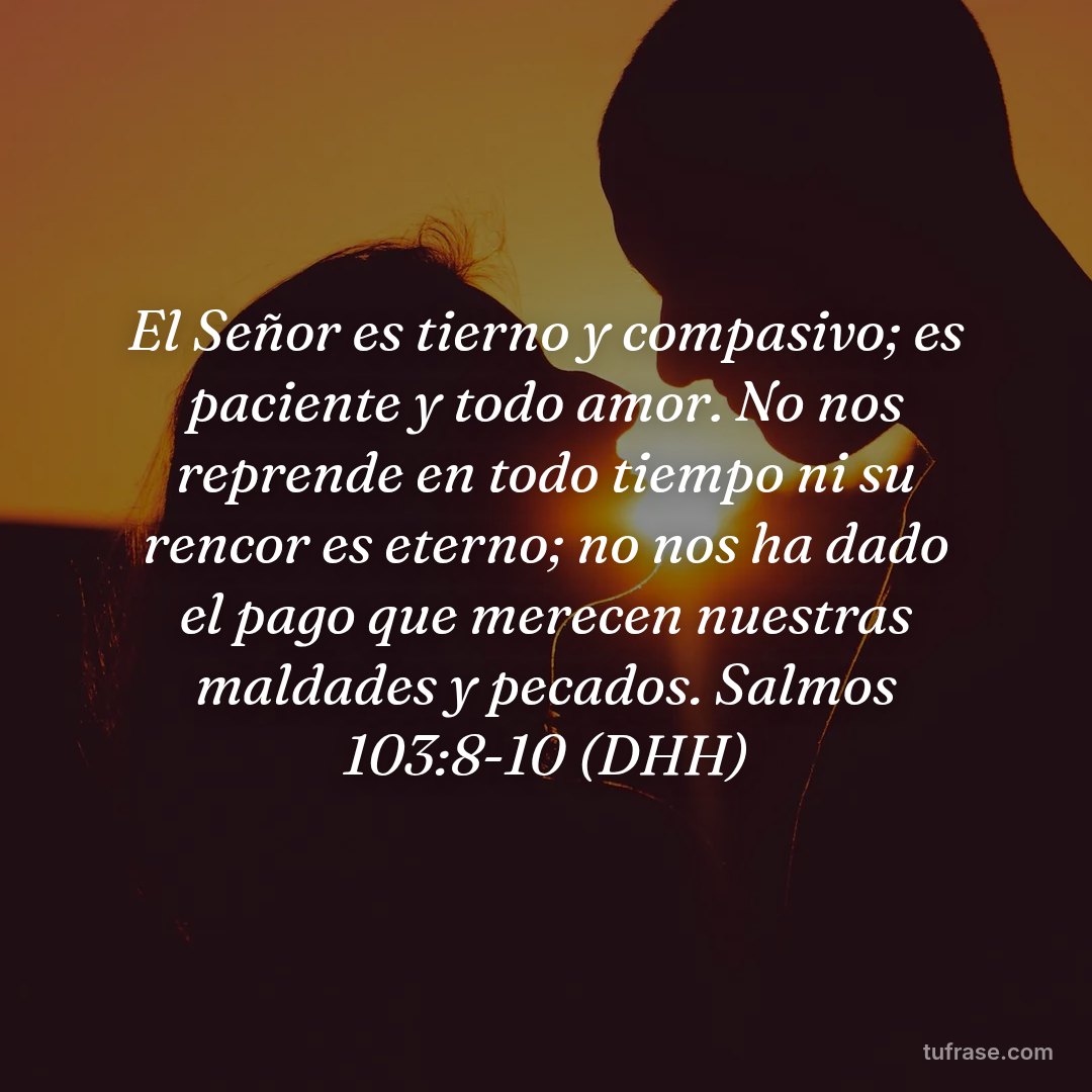 El Señor es tierno y compasivo; es paciente y todo amor. No nos reprende en todo tiempo ni su rencor es eterno; no nos ha dado el pago que merecen nuestras maldades y pecados. Salmos 103:8-10 (DHH)
