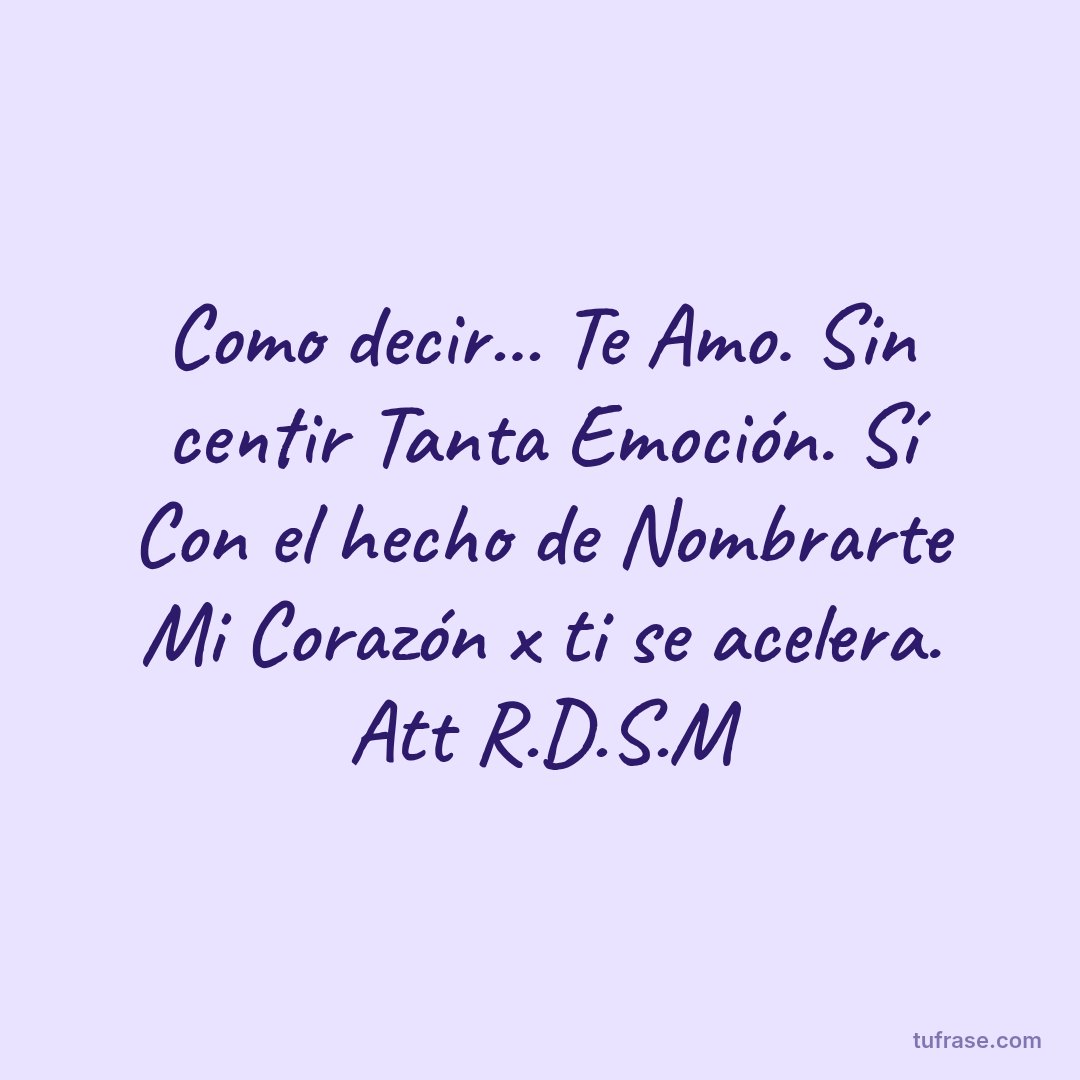 Como decir... Te Amo. Sin centir Tanta Emoción. Sí Con el hecho de Nombrarte Mi Corazón x ti se acelera. Att R.D.S.M