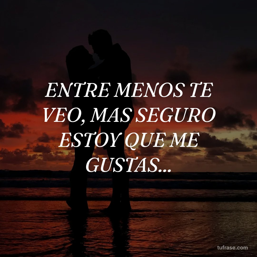 ENTRE MENOS TE VEO, MAS SEGURO ESTOY QUE ME GUSTAS...