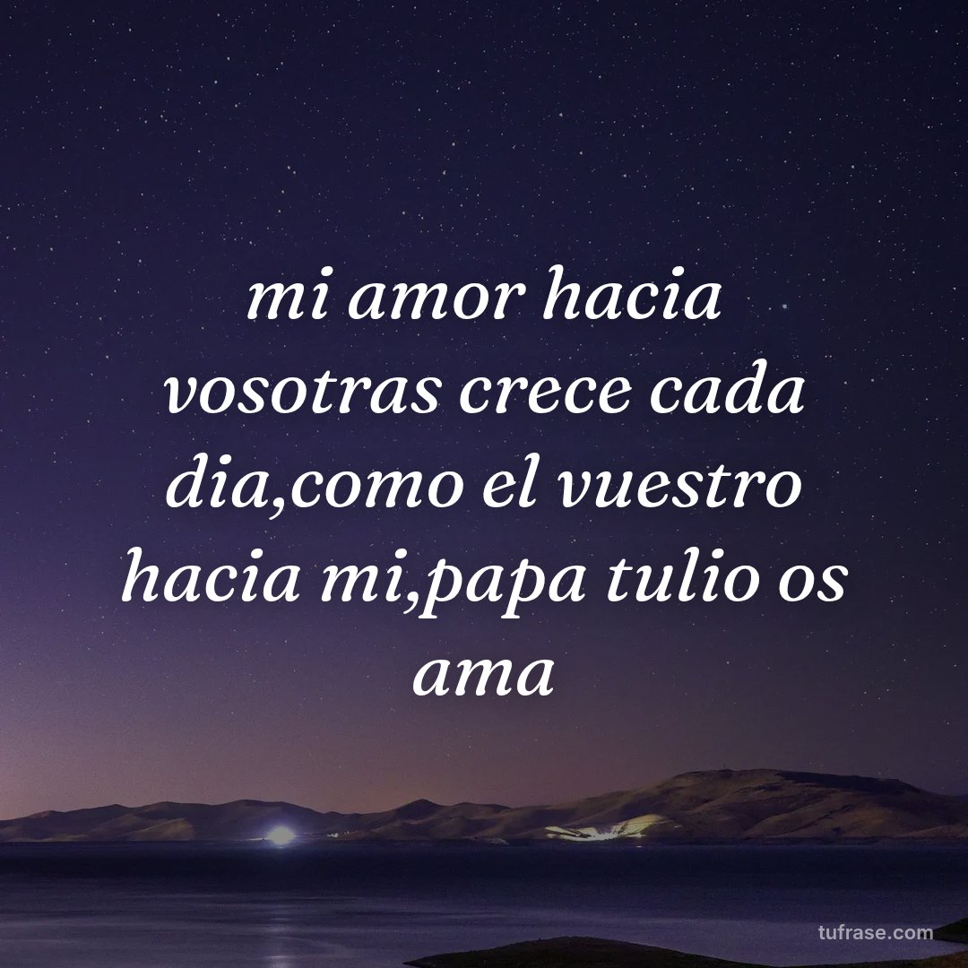 mi amor hacia vosotras crece cada dia,como el vuestro hacia mi,papa tulio os ama
