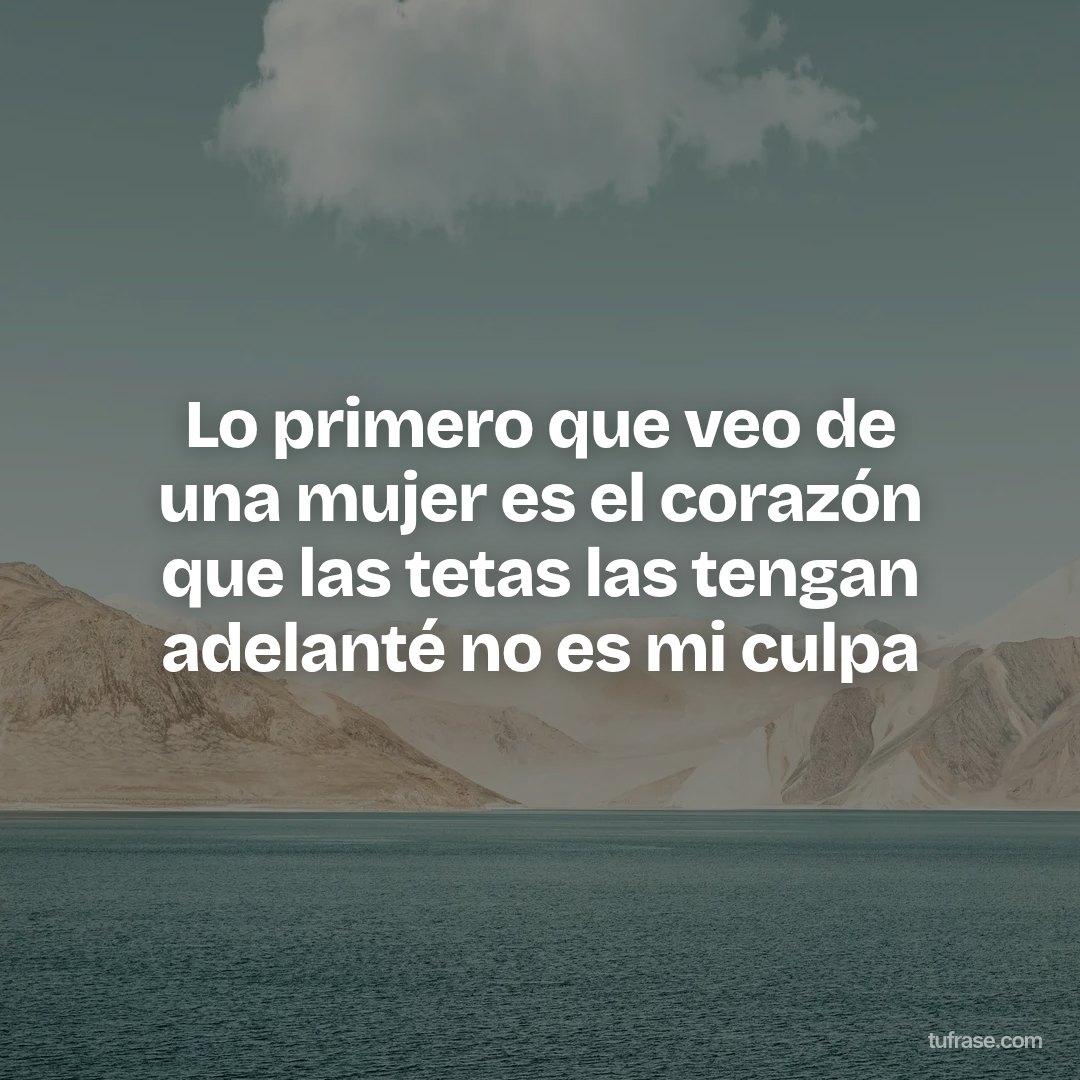Lo primero que veo de una mujer es el corazón que las tetas las tengan adelanté no es mi culpa
