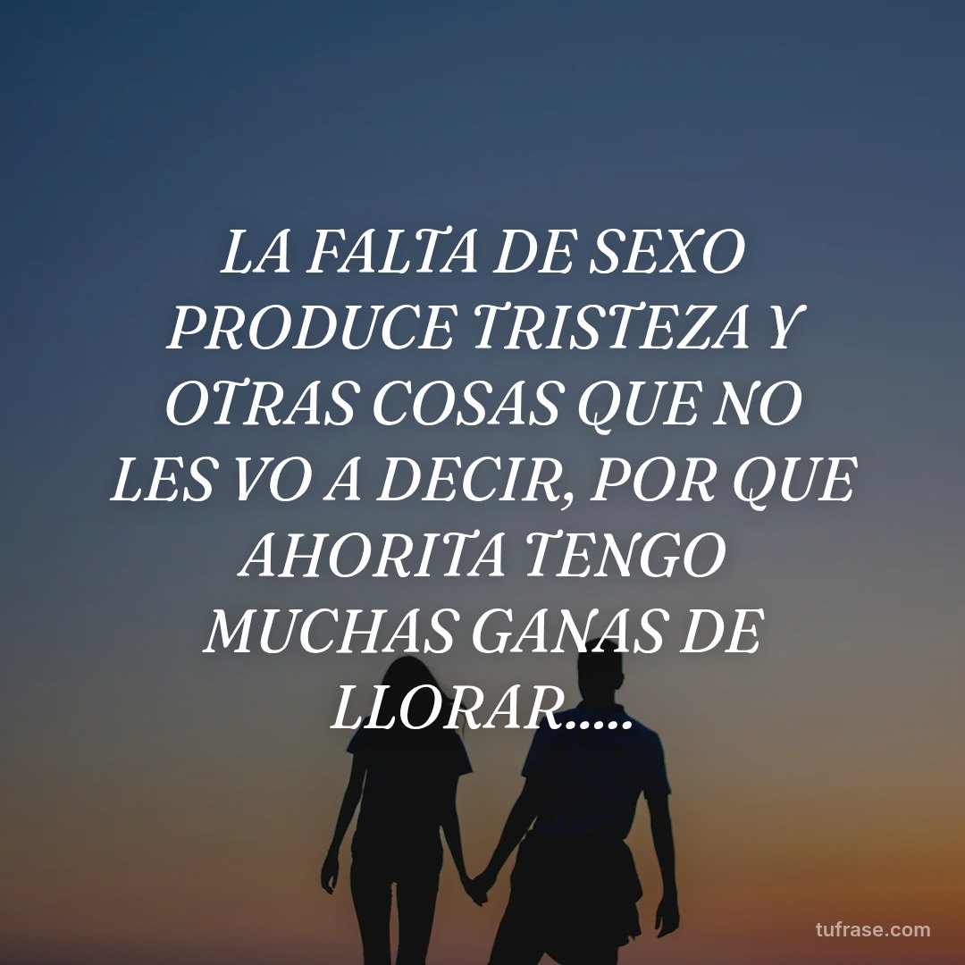 LA FALTA DE SEXO PRODUCE TRISTEZA Y OTRAS COSAS QUE NO LES VO A DECIR, POR QUE AHORITA TENGO MUCHAS GANAS DE LLORAR.....