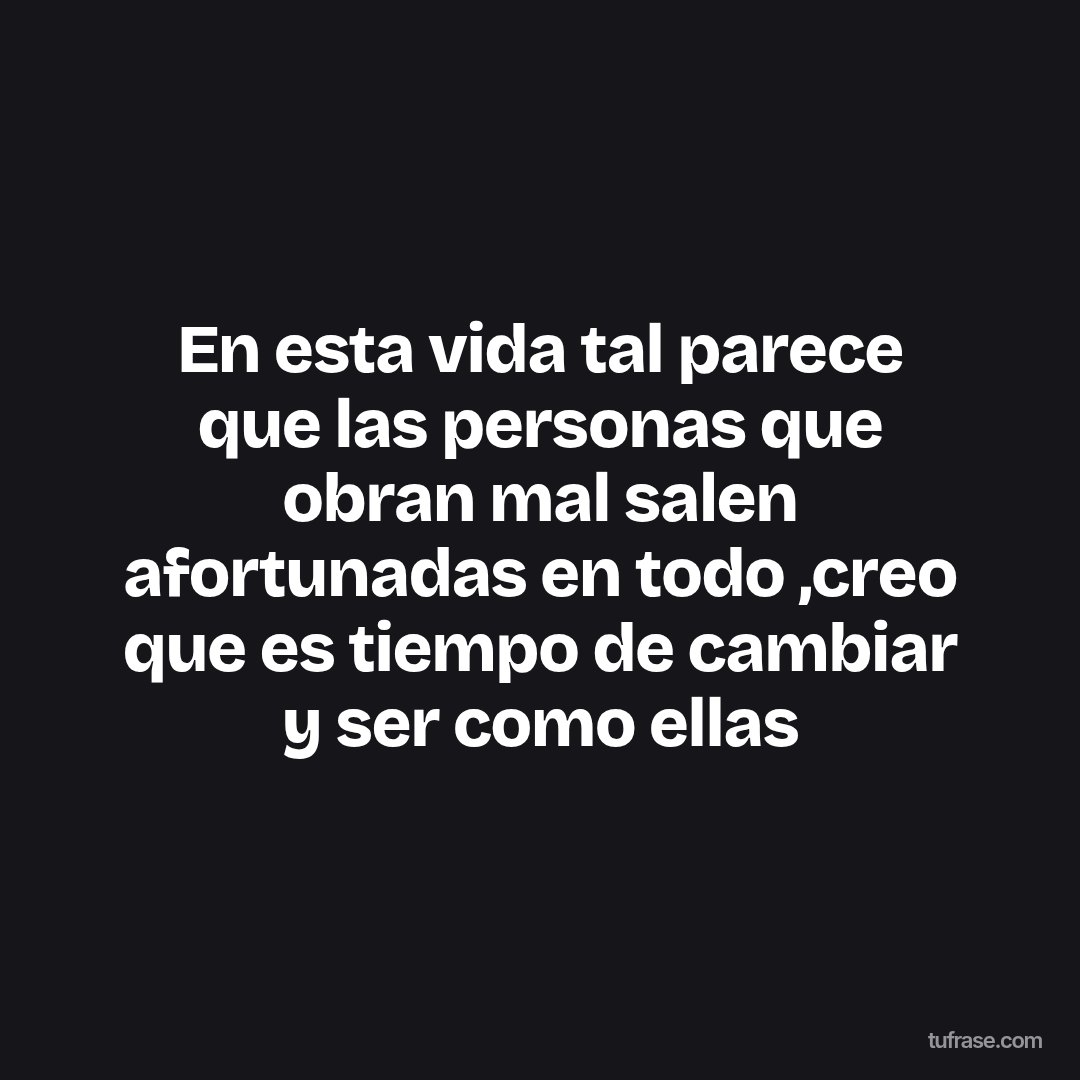 En esta vida tal parece que las personas que obran mal salen afortunadas en todo ,creo que es tiempo de cambiar y ser como ellas