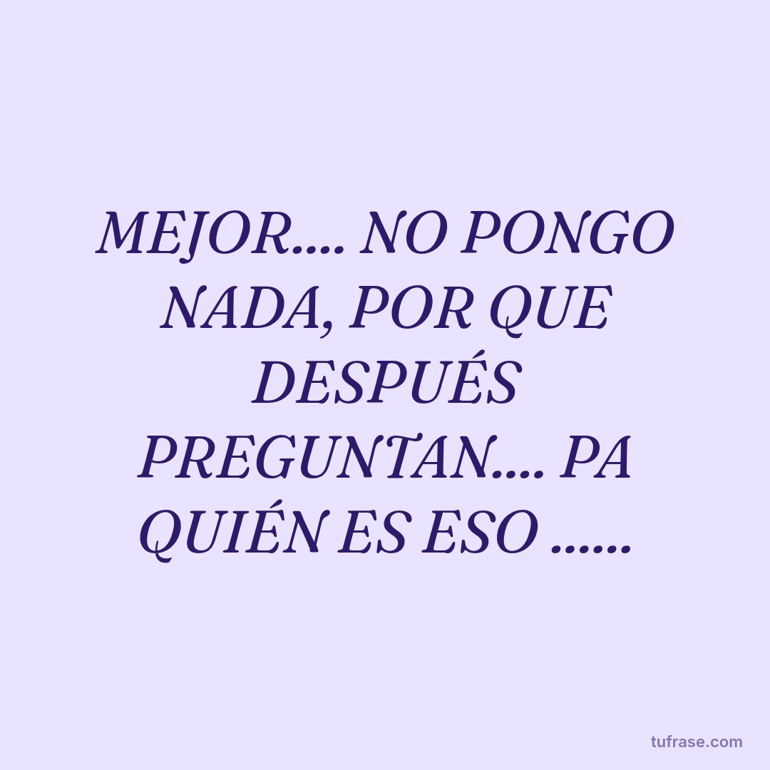 MEJOR.... NO PONGO NADA, POR QUE DESPUÉS PREGUNTAN.... PA QUIÉN ES ESO ......