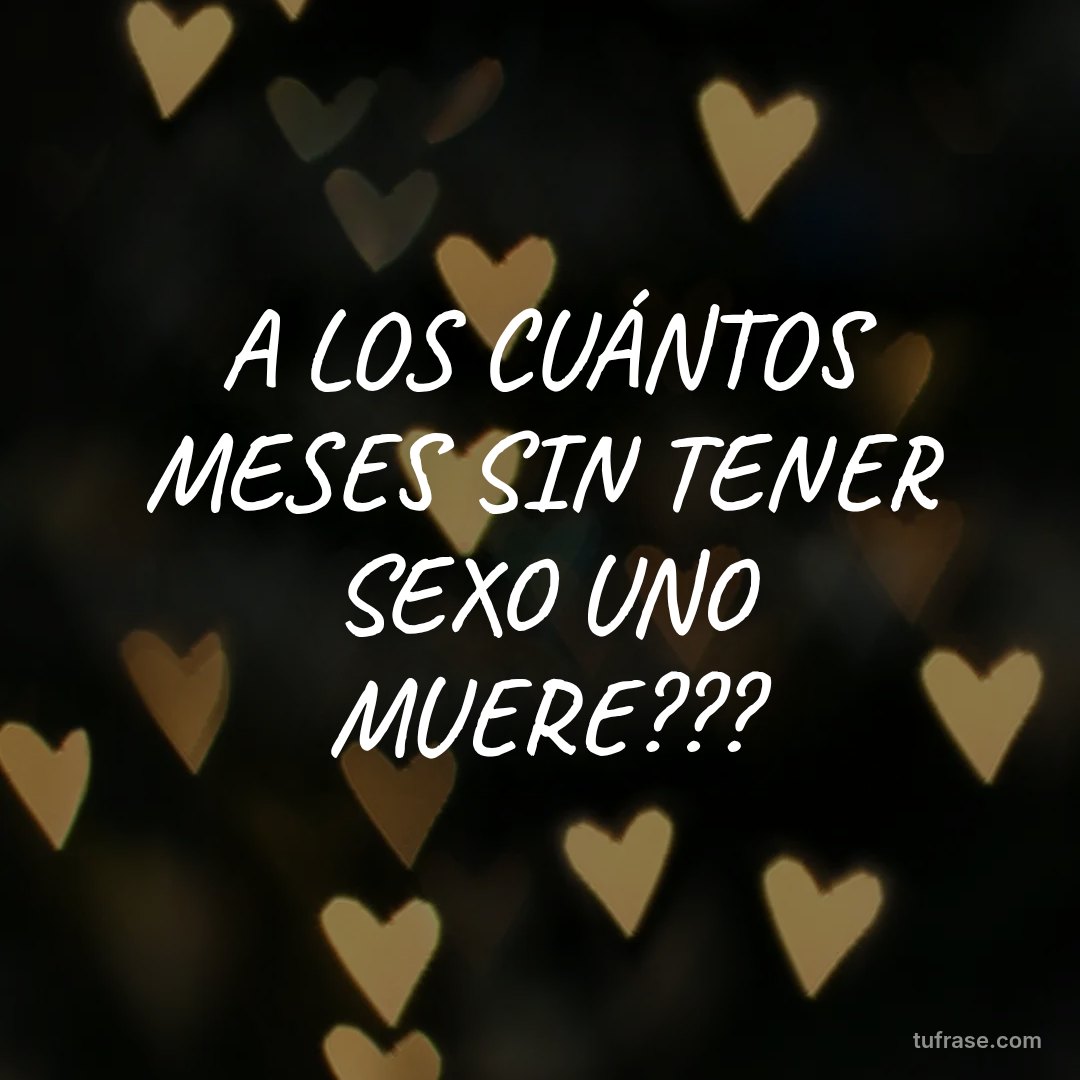 A LOS CUÁNTOS MESES SIN TENER SEXO UNO MUERE???