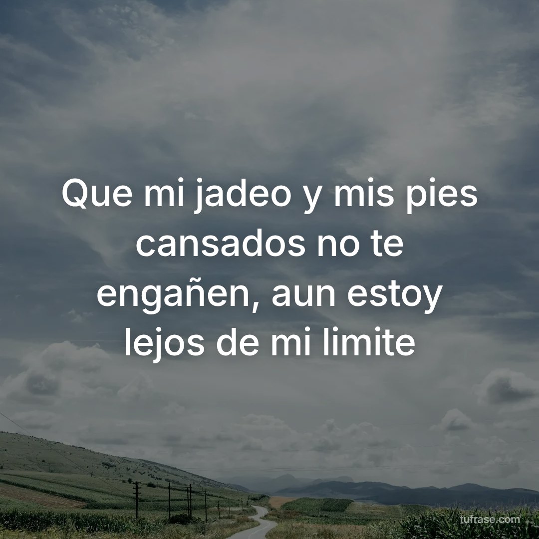 Que mi jadeo y mis pies cansados no te engañen, aun estoy lejos de mi limite