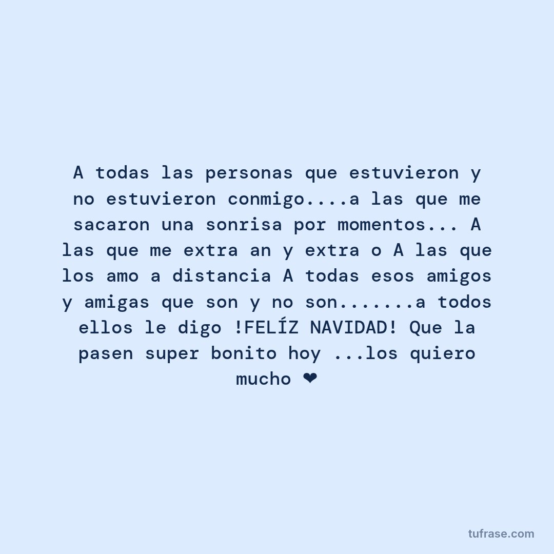 A todas las personas que estuvieron y no estuvieron conmigo....a las que me sacaron una sonrisa por momentos... A las que me extrañan y extraño A las que los amo a distancia A todas esos amigos y amigas que son y no son.......a todos ellos le digo !FELÍZ NAVIDAD! Que la pasen super bonito hoy ...los quiero mucho ❤