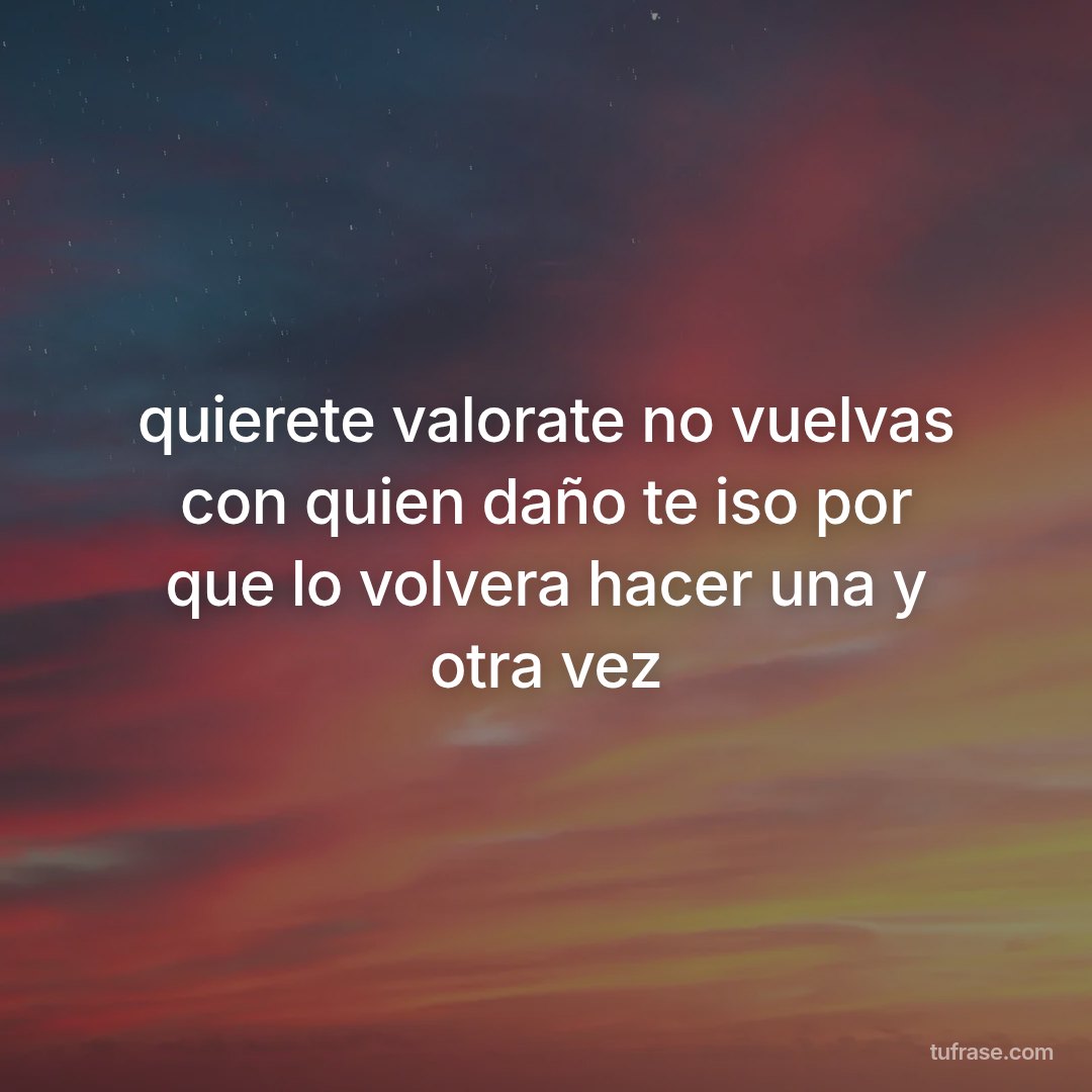 quierete valorate no vuelvas con quien daño te iso por que lo volvera hacer una y otra vez