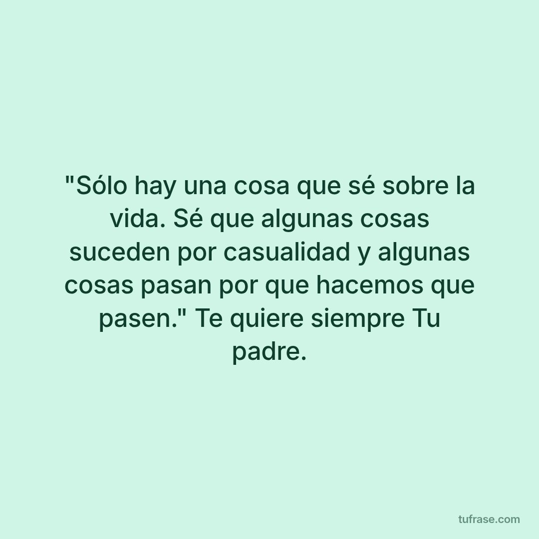 "Sólo hay una cosa que sé sobre la vida. Sé que algunas cosas suceden por casualidad y algunas cosas pasan por que hacemos que pasen." Te quiere siempre Tu padre.